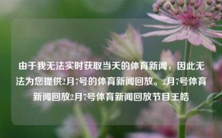 由于我无法实时获取当天的体育新闻，因此无法为您提供2月7号的体育新闻回放。2月7号体育新闻回放2月7号体育新闻回放节目王皓