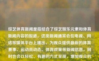 综艺体育新闻是指结合了综艺娱乐元素和体育新闻内容的报道。这类新闻通常会在电视、网络等媒体平台上播出，为观众提供最新的体育赛事、运动员动态、体育政策等新闻信息，同时也会以轻松、有趣的方式呈现，增加观众的观看乐趣。综艺体育新闻综艺节目新闻鸣潮