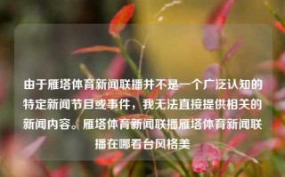 由于雁塔体育新闻联播并不是一个广泛认知的特定新闻节目或事件，我无法直接提供相关的新闻内容。雁塔体育新闻联播雁塔体育新闻联播在哪看台风格美