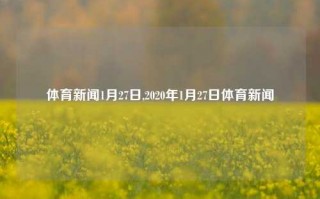 体育新闻1月27日,2020年1月27日体育新闻