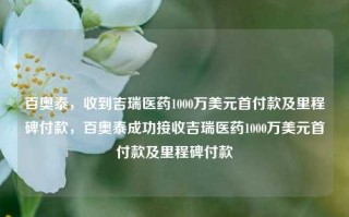 百奥泰，收到吉瑞医药1000万美元首付款及里程碑付款，百奥泰成功接收吉瑞医药1000万美元首付款及里程碑付款