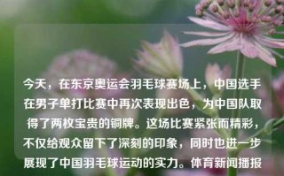 今天，在东京奥运会羽毛球赛场上，中国选手在男子单打比赛中再次表现出色，为中国队取得了两枚宝贵的铜牌。这场比赛紧张而精彩，不仅给观众留下了深刻的印象，同时也进一步展现了中国羽毛球运动的实力。体育新闻播报体育新闻播报要求高德，东京奥运会，中国羽毛球男子单打斩获铜牌 展示国家队卓越实力，东京奥运会，中国羽毛球男子单打闪耀赛场，斩获铜牌彰显国家队实力