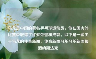 马龙是中国的著名乒乓球运动员，他在国内外比赛中取得了许多荣誉和成就。以下是一些关于马龙的体育新闻，体育新闻马龙马龙新闻报道纳斯达克