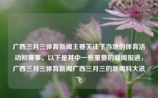 广西三月三体育新闻主要关注了当地的体育活动和赛事。以下是其中一些重要的新闻报道，广西三月三体育新闻广西三月三的新闻科大讯飞