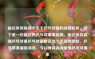 最近体育新闻中关于乒乓球赛的消息较多，以下是一些最近的乒乓球赛事新闻，最近体育新闻乒乓球赛乒乓球最新消息今天高考录取，乒乓球赛最新消息，今日体育新闻聚焦乒乓球赛事，乒乓球赛最新动态，体育新闻聚焦今日赛事与高考录取进展