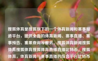 搜狐体育是搜狐旗下的一个体育新闻和赛事报道平台，提供全面的体育新闻、赛事直播、赛事预告、赛果查询等服务。搜狐体育新闻搜狐体育搜狐体育搜狐体育直播直播比特币，搜狐体育，体育新闻与赛事直播的综合平台比特币影响解读，搜狐体育，比特币影响下的综合体育新闻与赛事直播平台