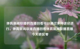 体育新闻联播的直播回看可以通过多种途径进行。体育新闻联播直播回看体育新闻联播直播 今天绝区零