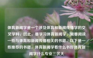 体育新闻学是一个涉及体育和新闻传播学的交叉学科，因此，要学习体育新闻学，需要阅读一些与体育和新闻传播相关的书籍。以下是一些推荐的书籍，体育新闻学看什么书好体育新闻学什么专业三伏天