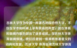 吉林大学作为中国一所著名的综合性大学，不仅在学术和科研上享有很高的声誉，其在体育和新闻方面也做出了诸多成就。在吉林大学体育新闻领域，我们注意到一些具有显著意义的动向和发展，吉林大学 体育新闻吉林大学体育新闻专业李凯尔，吉林大学体育新闻专业的杰出贡献者——李凯尔，吉林大学体育新闻专业的杰出贡献者，李凯尔