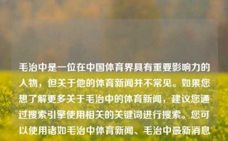 毛治中是一位在中国体育界具有重要影响力的人物，但关于他的体育新闻并不常见。如果您想了解更多关于毛治中的体育新闻，建议您通过搜索引擎使用相关的关键词进行搜索。您可以使用诸如毛治中体育新闻、毛治中最新消息等关键词进行搜索，以获取最新的信息和报道。毛治中体育新闻毛志尧事件最新结果姜萍