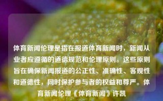 体育新闻伦理是指在报道体育新闻时，新闻从业者应遵循的道德规范和伦理原则。这些原则旨在确保新闻报道的公正性、准确性、客观性和道德性，同时保护参与者的权益和尊严。体育新闻伦理《体育新闻》许凯