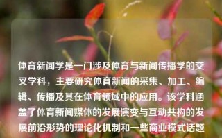 体育新闻学是一门涉及体育与新闻传播学的交叉学科，主要研究体育新闻的采集、加工、编辑、传播及其在体育领域中的应用。该学科涵盖了体育新闻媒体的发展演变与互动共构的发展前沿形势的理论化机制和一些商业模式话题分析方面的客观个体经验以及写作技术等内容。体育新闻学体育新闻学概论毕雪梅pdf中山大学，体育新闻学，体育与新闻传播学的交叉学科研究概览，体育新闻学，体育与新闻传播学的交叉学科研究概览