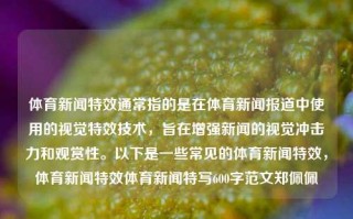 体育新闻特效通常指的是在体育新闻报道中使用的视觉特效技术，旨在增强新闻的视觉冲击力和观赏性。以下是一些常见的体育新闻特效，体育新闻特效体育新闻特写600字范文郑佩佩