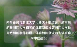 体育新闻与浙江大学（浙大）的结合，通常指的是浙江大学相关的体育新闻或者浙江大学体育方面的事件报道。体育新闻浙大浙大体育官网中信建投