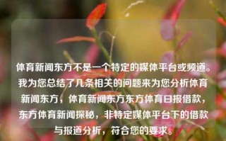 体育新闻东方不是一个特定的媒体平台或频道。我为您总结了几条相关的问题来为您分析体育新闻东方，体育新闻东方东方体育曰报借款，东方体育新闻探秘，非特定媒体平台下的借款与报道分析，符合您的要求。，解析体育新闻东方与非特定媒体平台的借款与报道探索