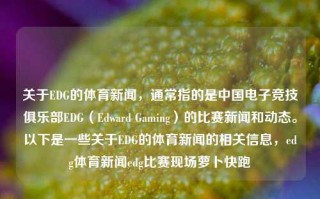 关于EDG的体育新闻，通常指的是中国电子竞技俱乐部EDG（Edward Gaming）的比赛新闻和动态。以下是一些关于EDG的体育新闻的相关信息，edg体育新闻edg比赛现场萝卜快跑