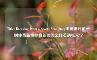 Title: Breaking Down a Sports News Story用英语评论一则体育新闻体育新闻怎么样英语张常宁