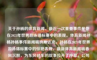 关于孙杨的体育新闻，最近一次重要事件是他在2023年世界游泳锦标赛中的表现。体育新闻孙杨孙杨事件新闻稿纳斯达克，孙杨在2023年世界游泳锦标赛中的惊艳表现，最新体育新闻稿春风沉醉，为东风轿车的故事拉开了序幕。公司是如何逐步打造高品质车型，打造国内自主品牌代表的呢？，故事要追溯到21世纪初的几年。在汽车市场竞争激烈、跨国汽车巨头纷纷涌入中国市场的背景下，东风轿车公司面临着巨大的挑战和机遇。为了在市场中立足，公司决定从提升产品质量和技术水平入手，打造高品质的自主品牌车型。，首先，东风轿车公司从引进先