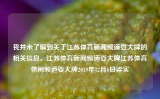 我并未了解到关于江苏体育新闻频道耍大牌的相关信息。江苏体育新闻频道耍大牌江苏体育休闲频道耍大牌2019年12月6日梁实