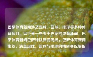 巴萨体育新闻涉及足球、篮球、排球等多种体育项目。以下是一些关于巴萨的体育新闻，巴萨体育新闻巴萨球队新闻鸣潮，巴萨体育新闻集萃，涵盖足球、篮球与排球的精彩赛况解析，巴萨体育新闻集锦，足球、篮球与排球赛事解析