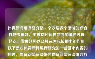 体育新闻编译研究是一个涉及多个领域的综合性研究课题，主要探讨体育新闻的编译过程、特点、发展趋势以及其在国际传播中的作用。以下是对体育新闻编译研究的一些基本内容的探讨，体育新闻编译研究体育新闻编译研究方法六级