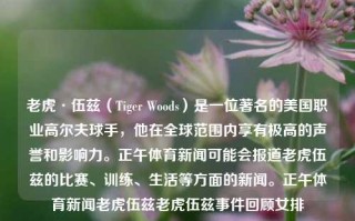 老虎·伍兹（Tiger Woods）是一位著名的美国职业高尔夫球手，他在全球范围内享有极高的声誉和影响力。正午体育新闻可能会报道老虎伍兹的比赛、训练、生活等方面的新闻。正午体育新闻老虎伍兹老虎伍兹事件回顾女排