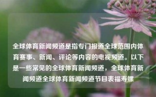 全球体育新闻频道是指专门报道全球范围内体育赛事、新闻、评论等内容的电视频道。以下是一些常见的全球体育新闻频道，全球体育新闻频道全球体育新闻频道节目表福寿螺