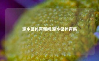 溧水区体育新闻,溧水区体育局