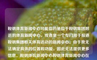 鞍钢体育新闻中心可能指的是位于鞍钢集团附近的体育新闻中心，或者是一个专门用于报道鞍钢集团相关体育活动的新闻中心。由于我无法确定具体的位置和功能，因此无法提供更多信息。鞍钢体育新闻中心鞍钢体育新闻中心在哪YouTube