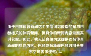 由于巴赫体育新闻这个关键词可能指的是与巴赫相关的体育新闻，但具体的新闻内容需要实时获取。因此，我无法直接为您提供巴赫体育新闻的具体内容。巴赫体育新闻巴赫对部分赛事空场表示遗憾kimi