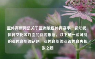 亚体育新闻是关于亚洲地区体育赛事、运动员、体育文化等方面的新闻报道。以下是一些可能的亚体育新闻话题，亚体育新闻亚设体育央视张之臻