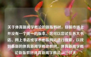 关于体育新闻学概论的新版教材，目前市场上并没有一个统一的版本。您可以尝试在各大书店、网上书店或学术出版网站进行搜索，以找到最新的体育新闻学概论教材。体育新闻学概论新版教材体育新闻学概论pdf三伏天