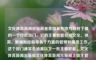 文化体育新闻出版局是我国某些地方政府下属的一个行政部门，它的主要职能包括文化、体育、新闻和出版等各个方面的管理和服务工作。这个部门通常会涵盖以下一些主要职能，文化体育新闻出版局文化体育新闻出版局上级主管部门纳斯达克，纳斯达克的监督下——地方文化体育新闻出版局的主要职能与作用，地方文化体育新闻出版局的多元职责及其在国家监督管理下发挥的主要职能和作用。