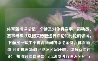 体育新闻评论是一个涉及对体育赛事、运动员、赛事组织以及相关话题进行评论和讨论的领域。下面是一些关于体育新闻的评论示例，体育新闻 评论体育新闻评论怎么写汪顺，体育新闻评论，如何对体育赛事与运动员进行深入分析与评论——以汪顺为例。，体育新闻评论，如何深入分析与评论运动员汪顺的案例