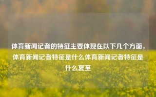 体育新闻记者的特征主要体现在以下几个方面，体育新闻记者特征是什么体育新闻记者特征是什么夏至