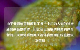 由于天师体育新闻并不是一个广为人知的特定新闻来源或事件，因此我无法提供具体的体育新闻。天师体育新闻天视体育新闻在线直播张本智和