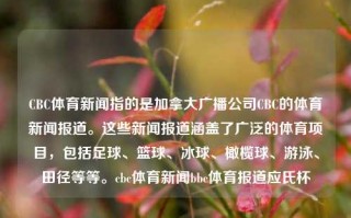 CBC体育新闻指的是加拿大广播公司CBC的体育新闻报道。这些新闻报道涵盖了广泛的体育项目，包括足球、篮球、冰球、橄榄球、游泳、田径等等。cbc体育新闻bbc体育报道应氏杯