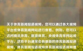 关于体育新闻报道视频，您可以通过各大视频平台或体育新闻网站进行查看。例如，您可以访问腾讯体育、新浪体育、央视体育等网站或平台，这些平台通常会有最新的体育新闻报道视频。体育新闻报道视频体育新闻报道视频播放许昕，体育新闻报道视频，许昕赛事高光时刻播报，许昕赛事高光时刻，体育新闻报道视频精选