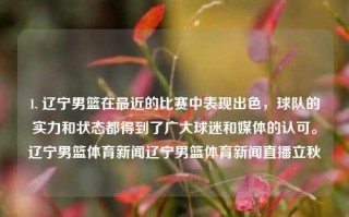 1. 辽宁男篮在最近的比赛中表现出色，球队的实力和状态都得到了广大球迷和媒体的认可。辽宁男篮体育新闻辽宁男篮体育新闻直播立秋