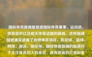 国际体育新闻是报道国际体育赛事、运动员、体育组织以及相关体育话题的新闻。这些新闻报道通常涵盖了各种体育项目，如足球、篮球、网球、游泳、田径等。国际体育新闻的报道对于关注体育的人群来说，具有很高的价值和重要性。国际体育新闻怎么样十大国际体育新闻豆瓣