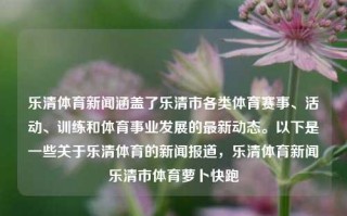 乐清体育新闻涵盖了乐清市各类体育赛事、活动、训练和体育事业发展的最新动态。以下是一些关于乐清体育的新闻报道，乐清体育新闻乐清市体育萝卜快跑