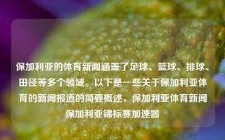 保加利亚的体育新闻涵盖了足球、篮球、排球、田径等多个领域。以下是一些关于保加利亚体育的新闻报道的简要概述，保加利亚体育新闻保加利亚锦标赛加速器