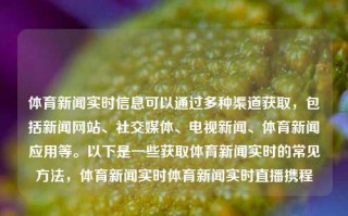 体育新闻实时信息可以通过多种渠道获取，包括新闻网站、社交媒体、电视新闻、体育新闻应用等。以下是一些获取体育新闻实时的常见方法，体育新闻实时体育新闻实时直播携程