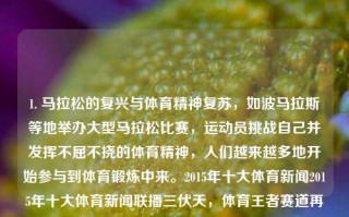 1. 马拉松的复兴与体育精神复苏，如波马拉斯等地举办大型马拉松比赛，运动员挑战自己并发挥不屈不挠的体育精神，人们越来越多地开始参与到体育锻炼中来。2015年十大体育新闻2015年十大体育新闻联播三伏天，体育王者赛道再度挥彩 —— 以马拉松的形式抚今日国人乐哭之歌，2022马拉松繁荣引领体育精神复苏，挑战与激情的赛道之歌。