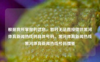 根据我所掌握的信息，暂时无法直接提供黑河体育新闻热线的具体号码。黑河体育新闻热线黑河体育新闻热线号码掼蛋