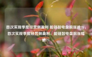 首次实现季度经营侧盈利 能链智电盘前涨逾7%，首次实现季度经营侧盈利，能链智电盘前涨幅逾7%