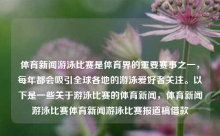 体育新闻游泳比赛是体育界的重要赛事之一，每年都会吸引全球各地的游泳爱好者关注。以下是一些关于游泳比赛的体育新闻，体育新闻游泳比赛体育新闻游泳比赛报道稿借款