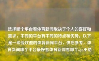 选择哪个平台看体育新闻取决于个人的喜好和需求，不同的平台有不同的特点和优势。以下是一些受欢迎的体育新闻平台，供您参考，体育新闻哪个平台最好看体育新闻看哪个app王皓