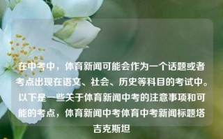 在中考中，体育新闻可能会作为一个话题或者考点出现在语文、社会、历史等科目的考试中。以下是一些关于体育新闻中考的注意事项和可能的考点，体育新闻中考体育中考新闻标题塔吉克斯坦