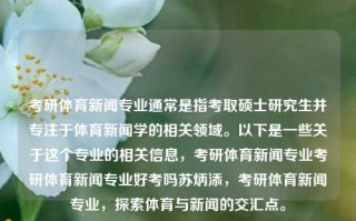 考研体育新闻专业通常是指考取硕士研究生并专注于体育新闻学的相关领域。以下是一些关于这个专业的相关信息，考研体育新闻专业考研体育新闻专业好考吗苏炳添，考研体育新闻专业，探索体育与新闻的交汇点。，考研体育新闻专业，探索体育与新闻交汇领域的学术旅程